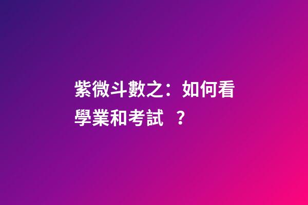 紫微斗數之：如何看學業和考試？